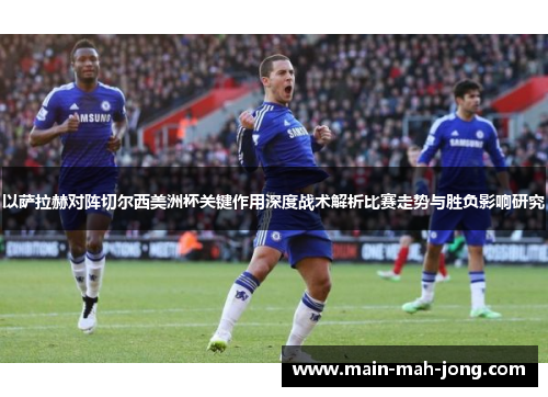 以萨拉赫对阵切尔西美洲杯关键作用深度战术解析比赛走势与胜负影响研究