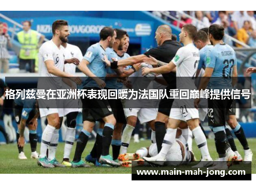 格列兹曼在亚洲杯表现回暖为法国队重回巅峰提供信号