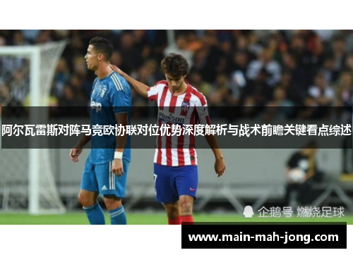 阿尔瓦雷斯对阵马竞欧协联对位优势深度解析与战术前瞻关键看点综述 阿尔瓦雷斯对阵马竞欧协联对位优势深度解析与战术前瞻关键看点综述