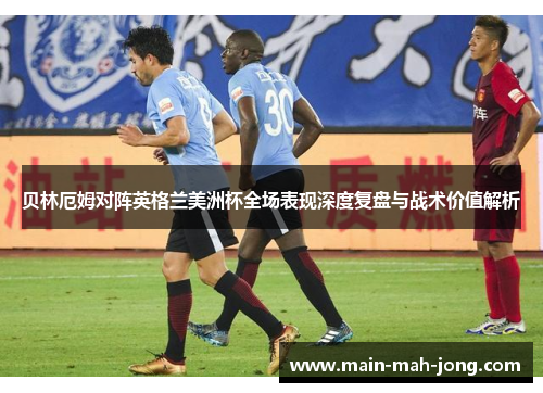 贝林厄姆对阵英格兰美洲杯全场表现深度复盘与战术价值解析