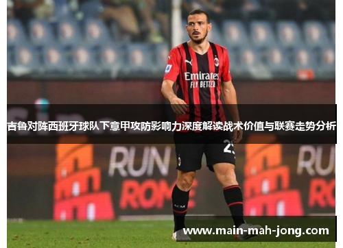 吉鲁对阵西班牙球队下意甲攻防影响力深度解读战术价值与联赛走势分析