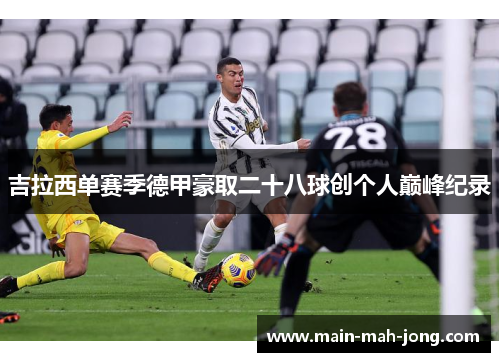 吉拉西单赛季德甲豪取二十八球创个人巅峰纪录