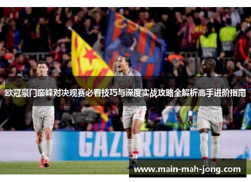 欧冠豪门巅峰对决观赛必看技巧与深度实战攻略全解析高手进阶指南