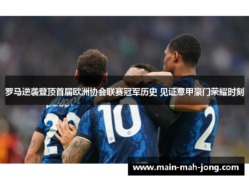 罗马逆袭登顶首届欧洲协会联赛冠军历史 见证意甲豪门荣耀时刻