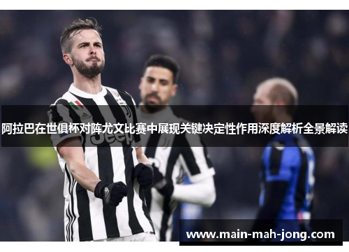 阿拉巴在世俱杯对阵尤文比赛中展现关键决定性作用深度解析全景解读 阿拉巴在世俱杯对阵尤文比赛中展现关键决定性作用深度解析全景解读