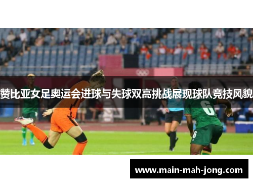 赞比亚女足奥运会进球与失球双高挑战展现球队竞技风貌 赞比亚女足奥运会进球与失球双高挑战展现球队竞技风貌