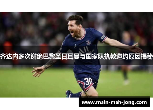 齐达内多次谢绝巴黎圣日耳曼与国家队执教邀约原因揭秘 齐达内多次谢绝巴黎圣日耳曼与国家队执教邀约原因揭秘