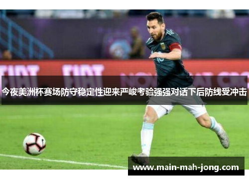 今夜美洲杯赛场防守稳定性迎来严峻考验强强对话下后防线受冲击