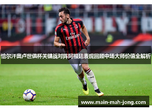 恰尔汗奥卢世俱杯关键战对阵阿根廷表现回顾中场大师价值全解析