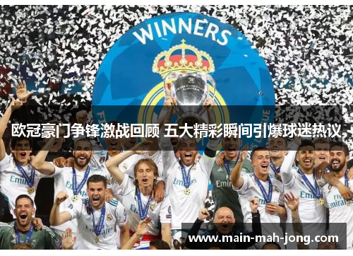 欧冠豪门争锋激战回顾 五大精彩瞬间引爆球迷热议 欧冠豪门争锋激战回顾 五大精彩瞬间引爆球迷热议